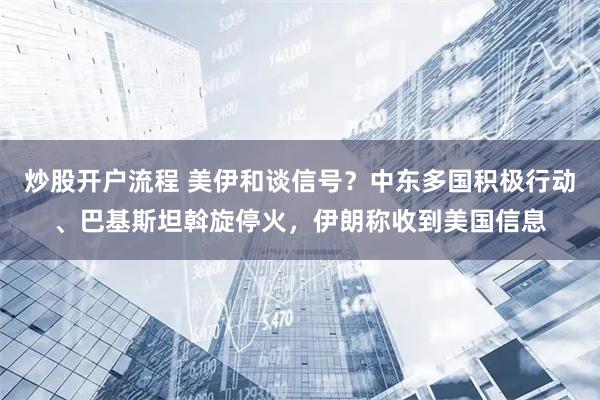 炒股开户流程 美伊和谈信号？中东多国积极行动、巴基斯坦斡旋停火，伊朗称收到美国信息