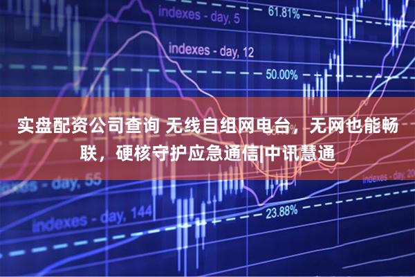 实盘配资公司查询 无线自组网电台，无网也能畅联，硬核守护应急通信|中讯慧通