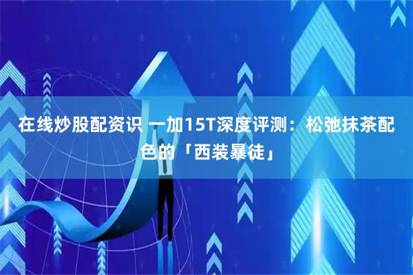 在线炒股配资识 一加15T深度评测：松弛抹茶配色的「西装暴徒」