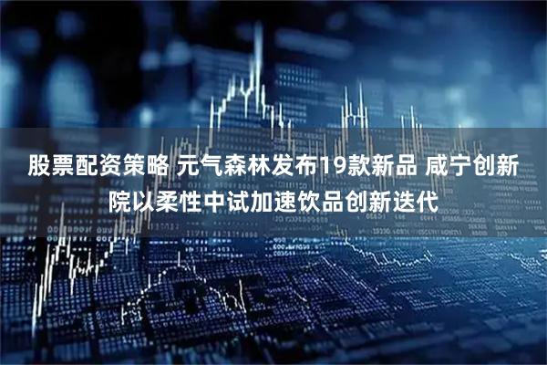 股票配资策略 元气森林发布19款新品 咸宁创新院以柔性中试加速饮品创新迭代