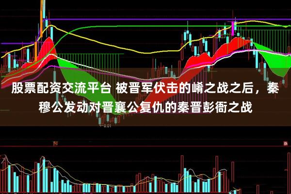 股票配资交流平台 被晋军伏击的崤之战之后，秦穆公发动对晋襄公复仇的秦晋彭衙之战