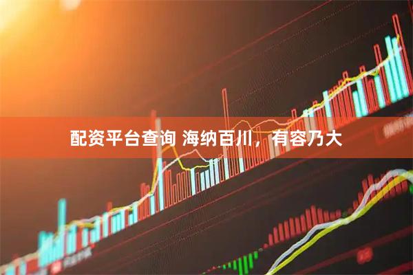 配资平台查询 海纳百川，有容乃大