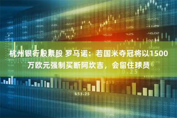 杭州银行股票股 罗马诺：若国米夺冠将以1500万欧元强制买断阿坎吉，会留住球员