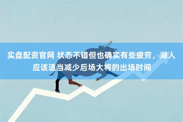 实盘配资官网 状态不错但也确实有些疲劳，湖人应该适当减少后场大将的出场时间