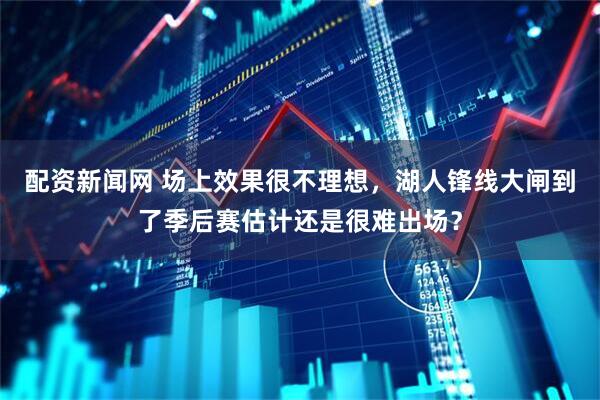 配资新闻网 场上效果很不理想，湖人锋线大闸到了季后赛估计还是很难出场？