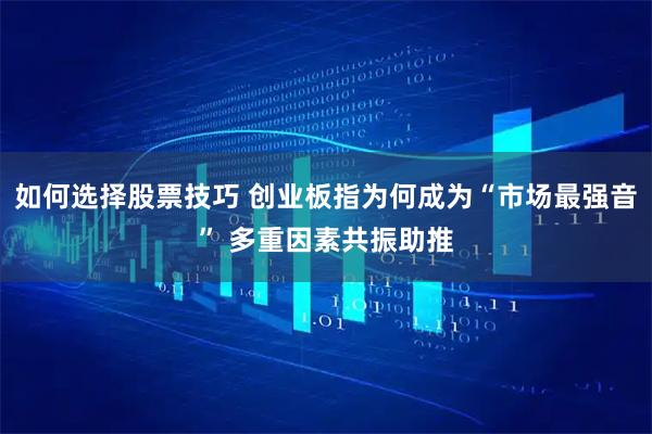 如何选择股票技巧 创业板指为何成为“市场最强音” 多重因素共振助推