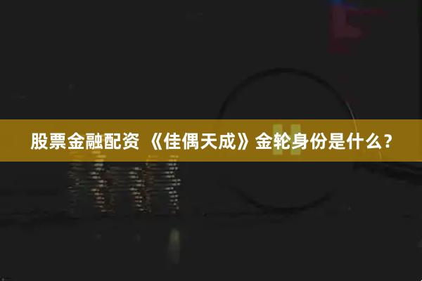 股票金融配资 《佳偶天成》金轮身份是什么？