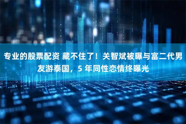 专业的股票配资 藏不住了！关智斌被曝与富二代男友游泰国，5 年同性恋情终曝光