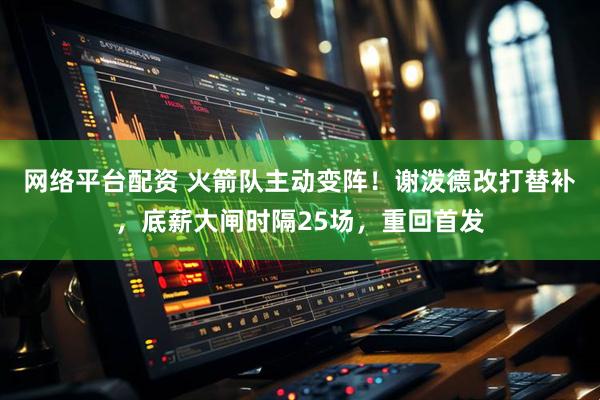网络平台配资 火箭队主动变阵！谢泼德改打替补，底薪大闸时隔25场，重回首发