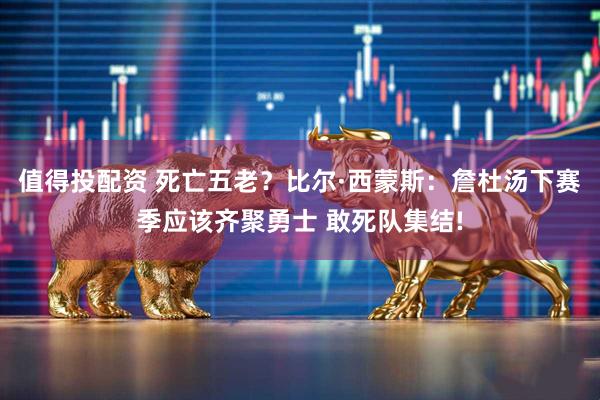 值得投配资 死亡五老？比尔·西蒙斯：詹杜汤下赛季应该齐聚勇士 敢死队集结!