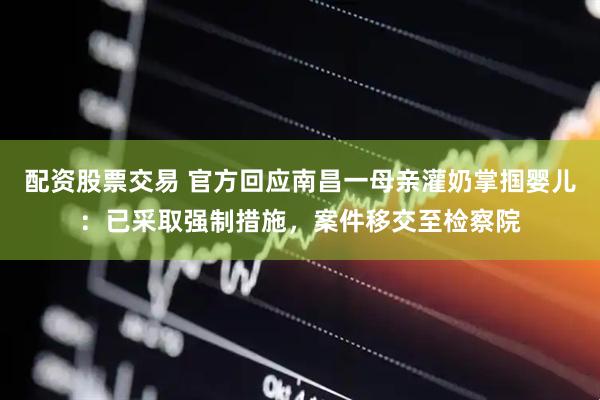 配资股票交易 官方回应南昌一母亲灌奶掌掴婴儿：已采取强制措施，案件移交至检察院