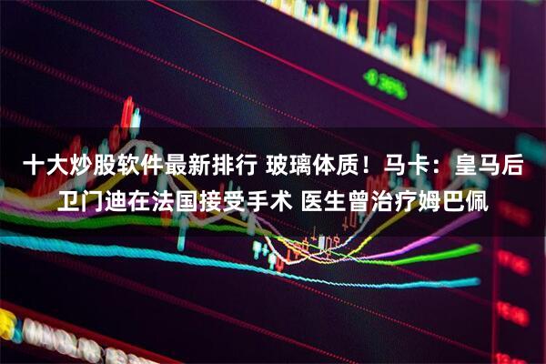 十大炒股软件最新排行 玻璃体质！马卡：皇马后卫门迪在法国接受手术 医生曾治疗姆巴佩