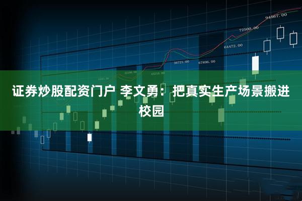 证券炒股配资门户 李文勇：把真实生产场景搬进校园