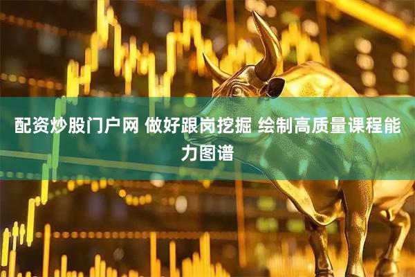 配资炒股门户网 做好跟岗挖掘 绘制高质量课程能力图谱