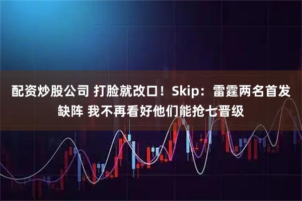 配资炒股公司 打脸就改口！Skip：雷霆两名首发缺阵 我不再看好他们能抢七晋级