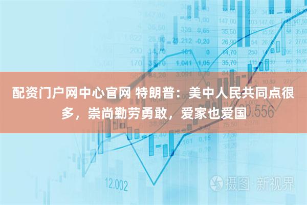 配资门户网中心官网 特朗普：美中人民共同点很多，崇尚勤劳勇敢，爱家也爱国