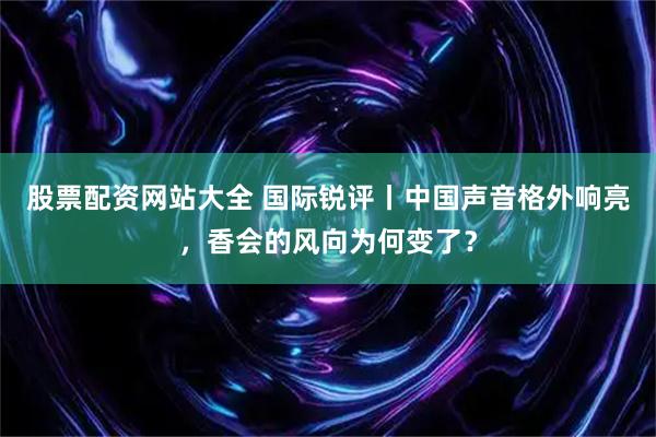 股票配资网站大全 国际锐评丨中国声音格外响亮，香会的风向为何变了？