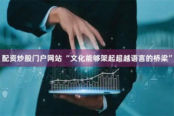 配资炒股门户网站 “文化能够架起超越语言的桥梁”