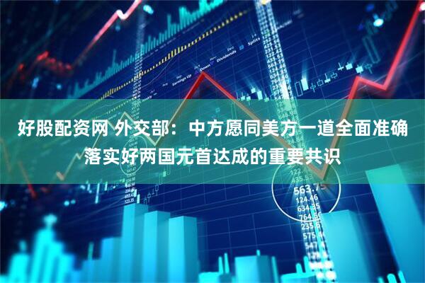好股配资网 外交部：中方愿同美方一道全面准确落实好两国元首达成的重要共识