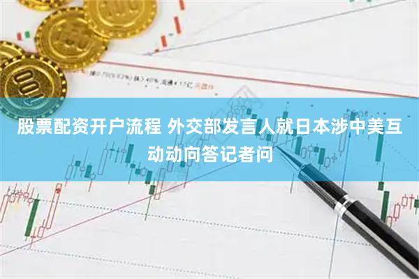 股票配资开户流程 外交部发言人就日本涉中美互动动向答记者问